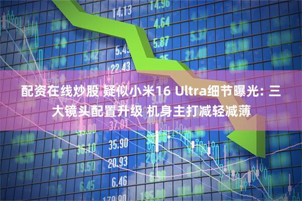 配资在线炒股 疑似小米16 Ultra细节曝光: 三大镜头配置升级 机身主打减轻减薄