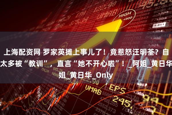 上海配资网 罗家英摊上事儿了！竟惹怒汪明荃？自曝采访太多被“教训”，直言“她不开心啦”！_阿姐_黄日华_Only