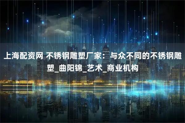 上海配资网 不锈钢雕塑厂家：与众不同的不锈钢雕塑_曲阳锦_艺术_商业机构