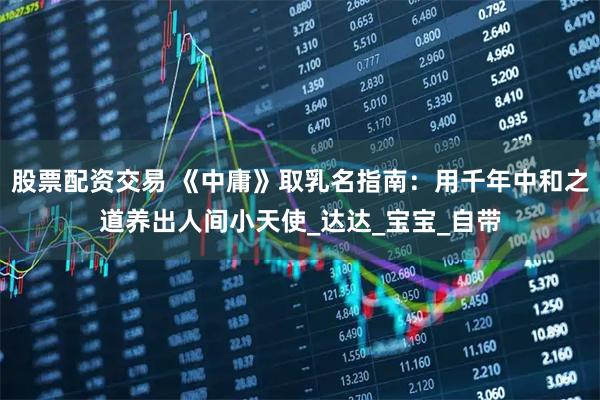 股票配资交易 《中庸》取乳名指南：用千年中和之道养出人间小天使_达达_宝宝_自带