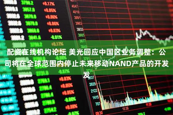 配资在线机构论坛 美光回应中国区业务调整：公司将在全球范围内停止未来移动NAND产品的开发