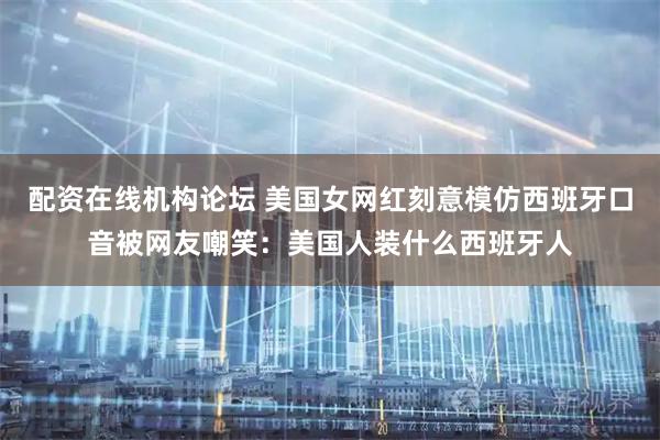 配资在线机构论坛 美国女网红刻意模仿西班牙口音被网友嘲笑：美国人装什么西班牙人