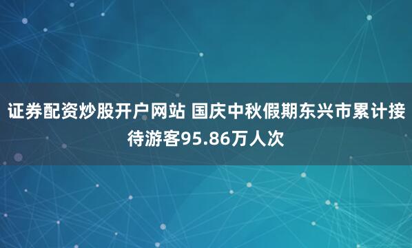 证券配资炒股开户网站 国庆中秋假期东兴市累计接待游客95.86万人次
