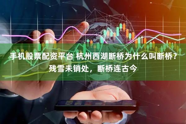 手机股票配资平台 杭州西湖断桥为什么叫断桥？残雪未销处，断桥连古今