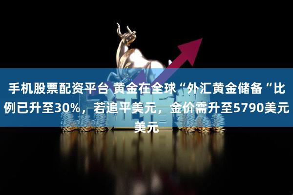 手机股票配资平台 黄金在全球“外汇黄金储备“比例已升至30%，若追平美元，金价需升至5790美元