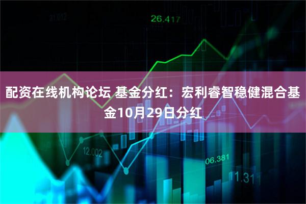 配资在线机构论坛 基金分红：宏利睿智稳健混合基金10月29日分红