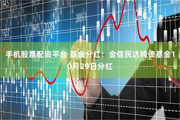 手机股票配资平台 基金分红：金信民达纯债基金10月29日分红