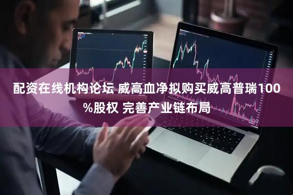 配资在线机构论坛 威高血净拟购买威高普瑞100%股权 完善产业链布局