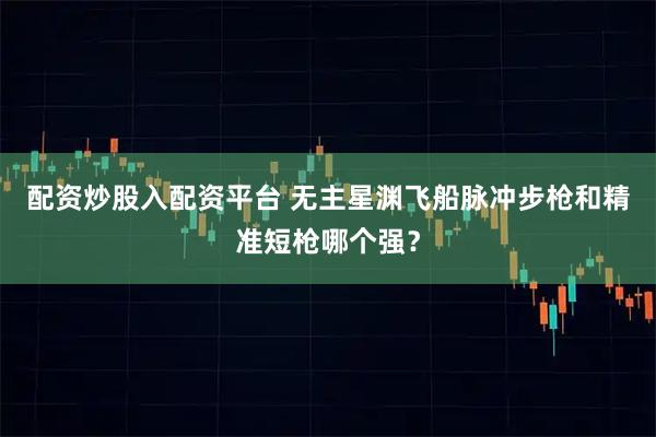 配资炒股入配资平台 无主星渊飞船脉冲步枪和精准短枪哪个强？