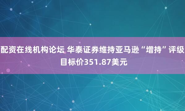 配资在线机构论坛 华泰证券维持亚马逊“增持”评级 目标价351.87美元