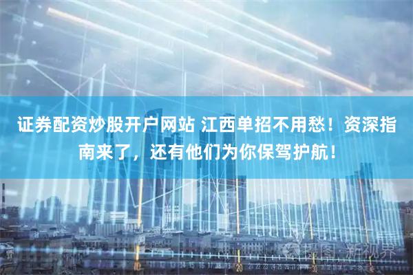 证券配资炒股开户网站 江西单招不用愁！资深指南来了，还有他们为你保驾护航！