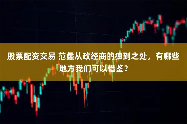 股票配资交易 范蠡从政经商的独到之处，有哪些地方我们可以借鉴？
