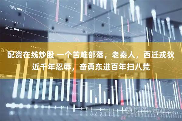 配资在线炒股 一个苦难部落，老秦人，西迁戎狄近千年忍辱，奋勇东进百年扫八荒