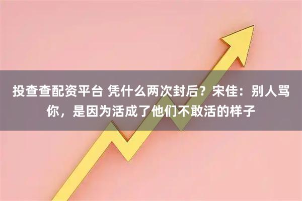 投查查配资平台 凭什么两次封后？宋佳：别人骂你，是因为活成了他们不敢活的样子