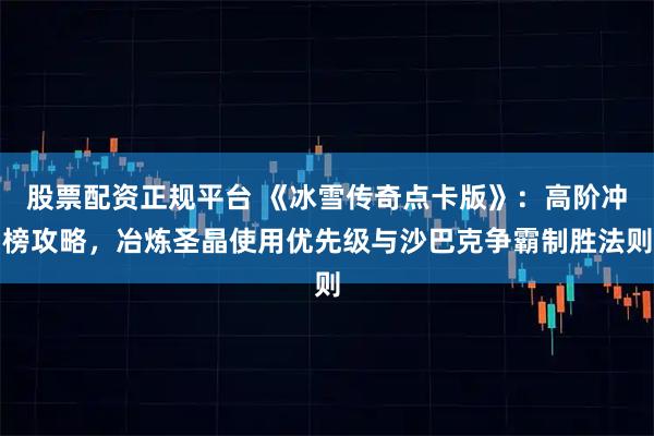 股票配资正规平台 《冰雪传奇点卡版》：高阶冲榜攻略，冶炼圣晶使用优先级与沙巴克争霸制胜法则