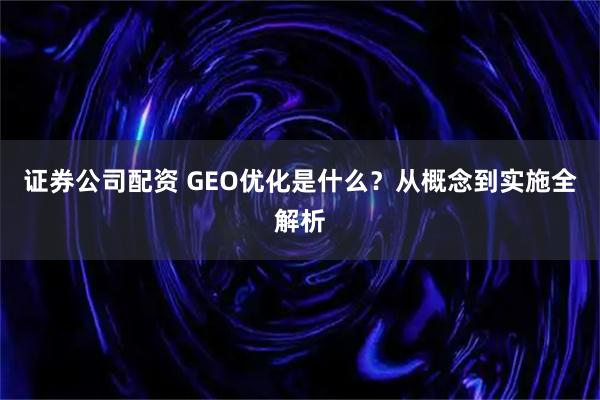 证券公司配资 GEO优化是什么？从概念到实施全解析