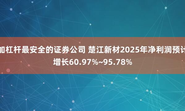 加杠杆最安全的证券公司 楚江新材2025年净利润预计增长60.97%~95.78%