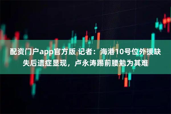 配资门户app官方版 记者：海港10号位外援缺失后遗症显现，卢永涛踢前腰勉为其难
