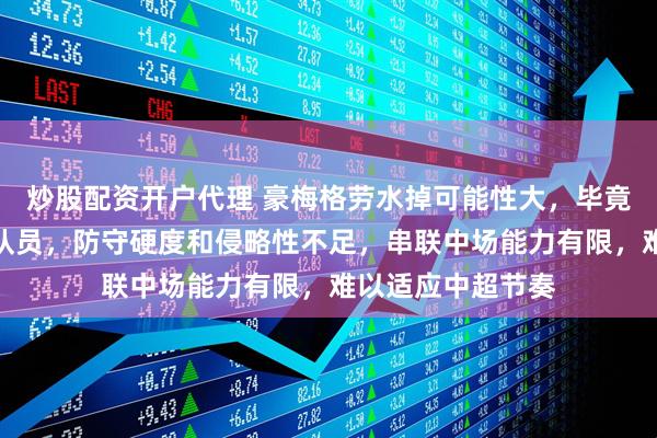 炒股配资开户代理 豪梅格劳水掉可能性大，毕竟是应急签的救火队员，防守硬度和侵略性不足，串联中场能力有限，难以适应中超节奏